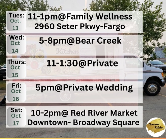 Weekly Schedule: 10-12-2026 through 10-18-2026 Monday - Closed Tuesday - 11am to 1pm at Family Wellness Fargo Wednesday - 5 to 8pm at Bear Creek Thursday - 11am to 1:30pm at Private Event Friday - 5pm at Private Wedding Saturday - 10am to 2pm at Red River Market Sunday - Closed